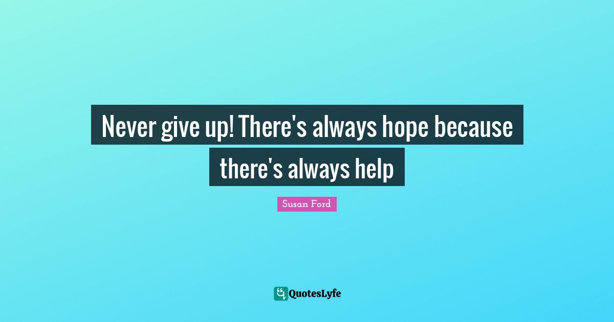Never give up! There's always hope because there's always help