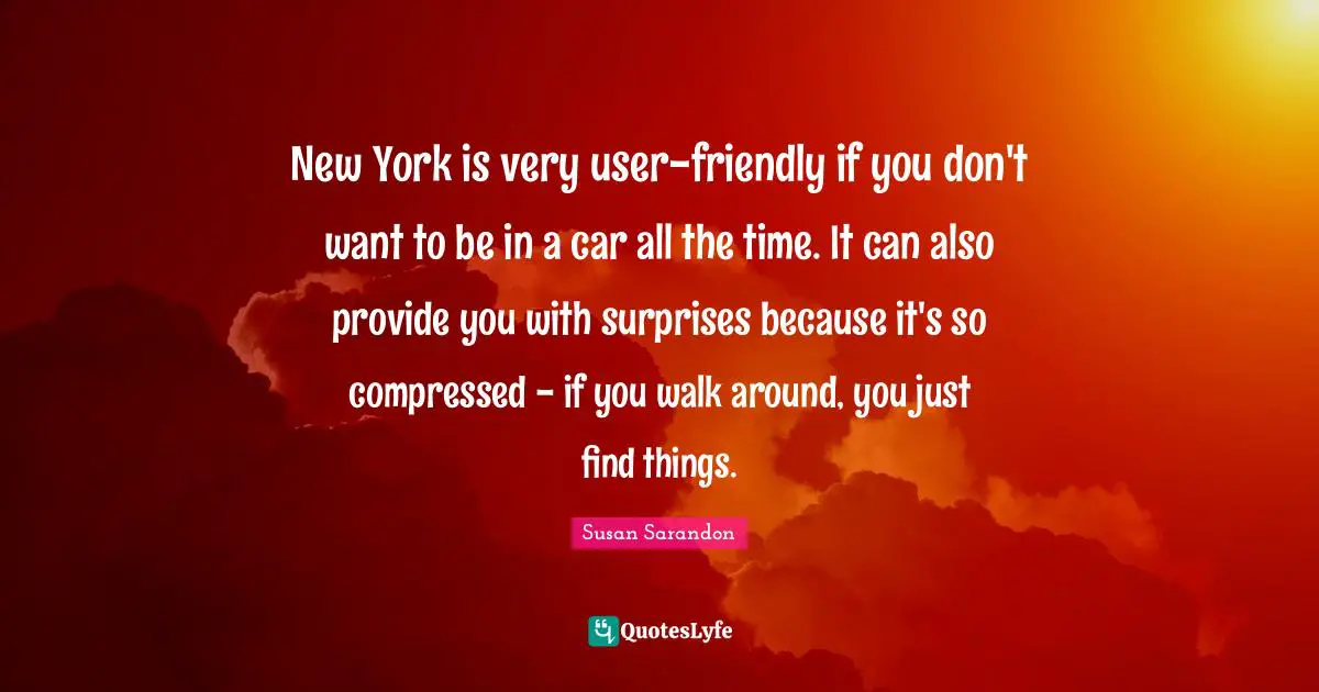 New York is very user-friendly if you don't want to be in a car all the time. It can also provide you with surprises because it's so compressed - if you walk around, you just find things.