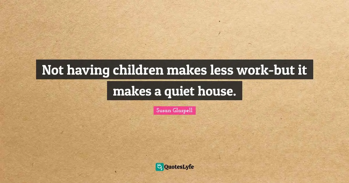 Not having children makes less work-but it makes a quiet house.