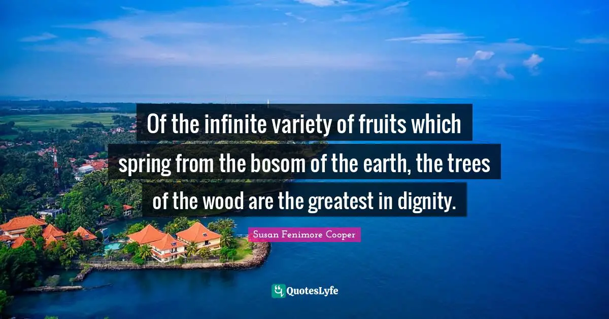 Of the infinite variety of fruits which spring from the bosom of the earth, the trees of the wood are the greatest in dignity.