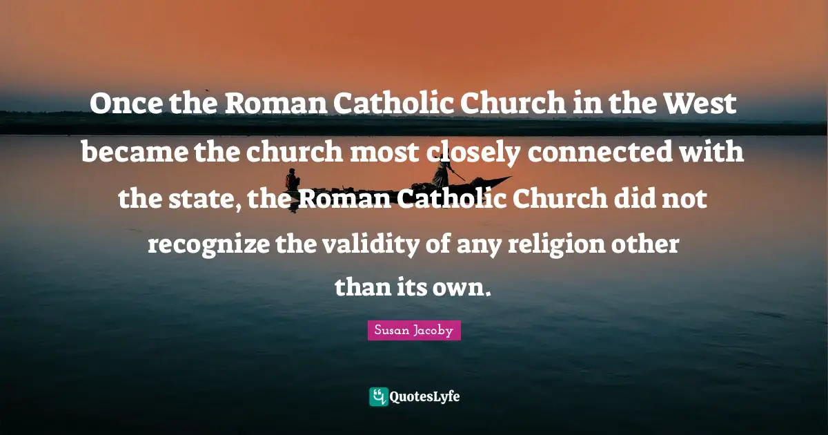 Once the Roman Catholic Church in the West became the church most closely connected with the state, the Roman Catholic Church did not recognize the validity of any religion other than its own.