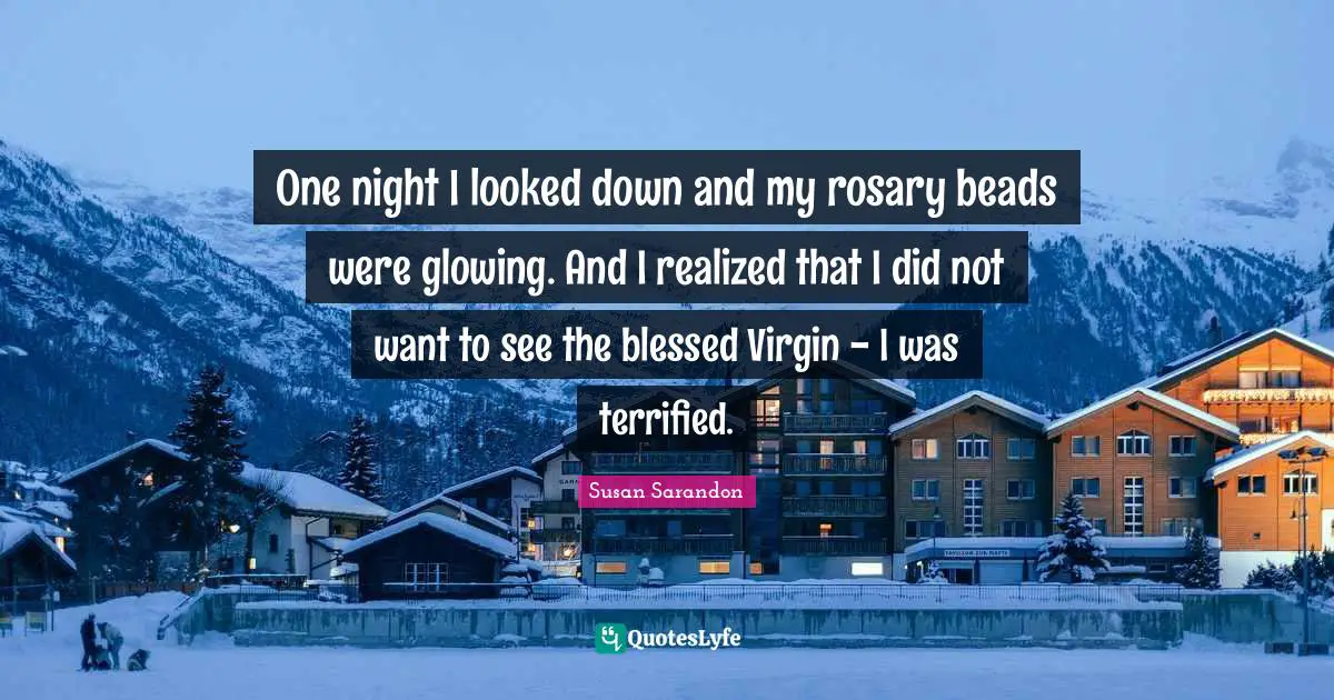 One night I looked down and my rosary beads were glowing. And I realized that I did not want to see the blessed Virgin - I was terrified.