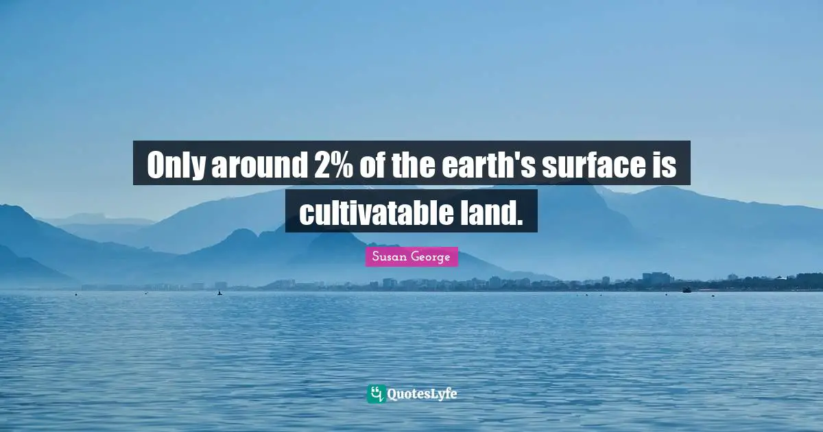 Only around 2% of the earth's surface is cultivatable land.