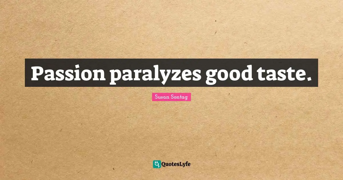Passion paralyzes good taste.