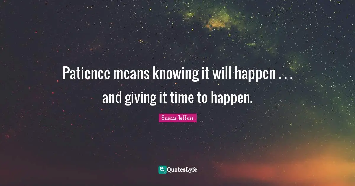 Patience means knowing it will happen . . . and giving it time to happen.
