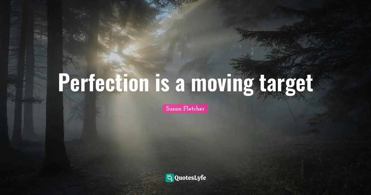 Perfection is a moving target