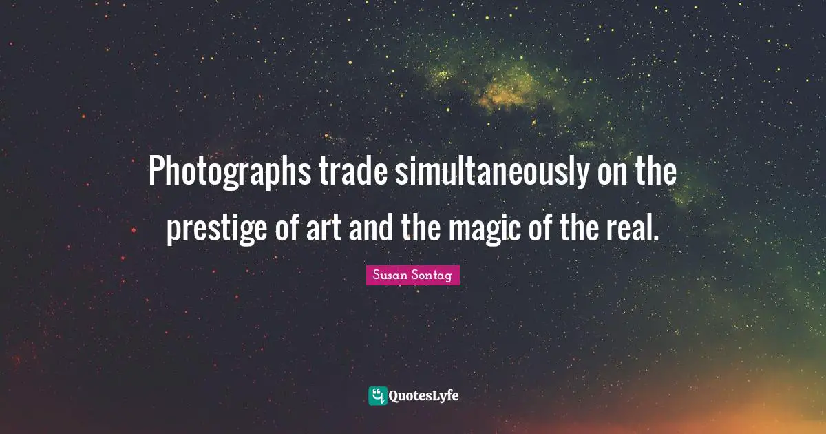 Susan Sontag Quotes: "Photographs trade simultaneously on the prestige of art and the magic of the real."