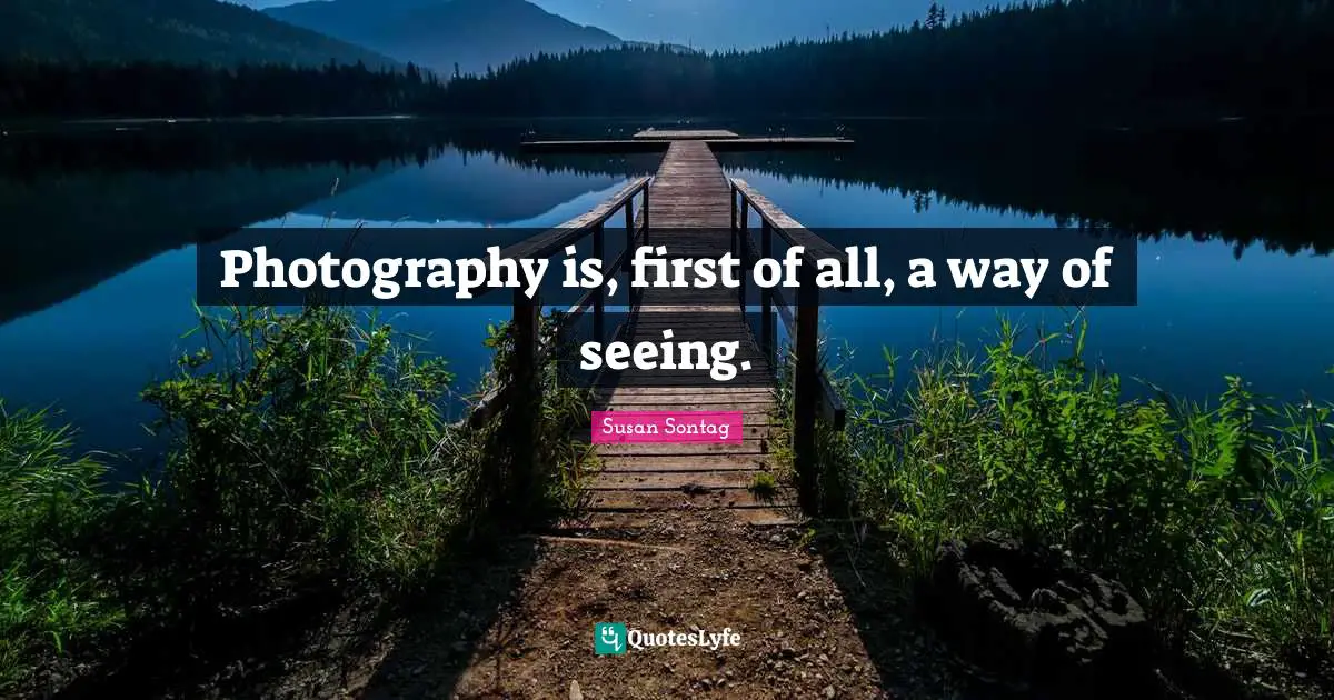 Photography is, first of all, a way of seeing.