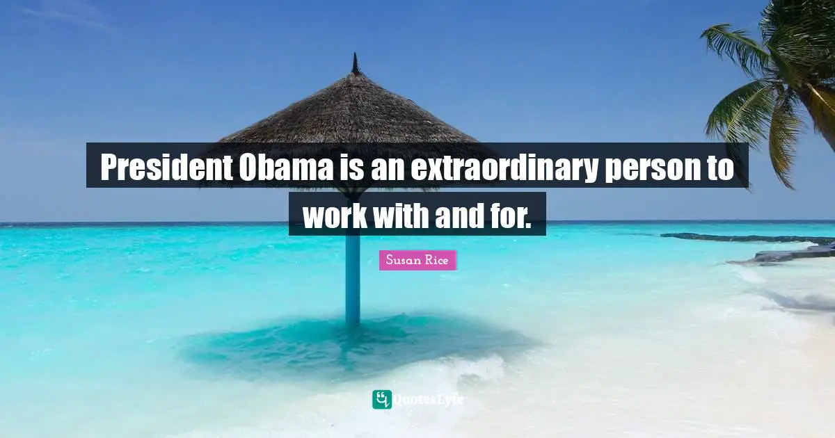 Susan Rice Quotes: "President Obama is an extraordinary person to work with and for."