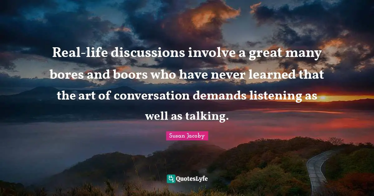 Real-life discussions involve a great many bores and boors who have never learned that the art of conversation demands listening as well as talking.