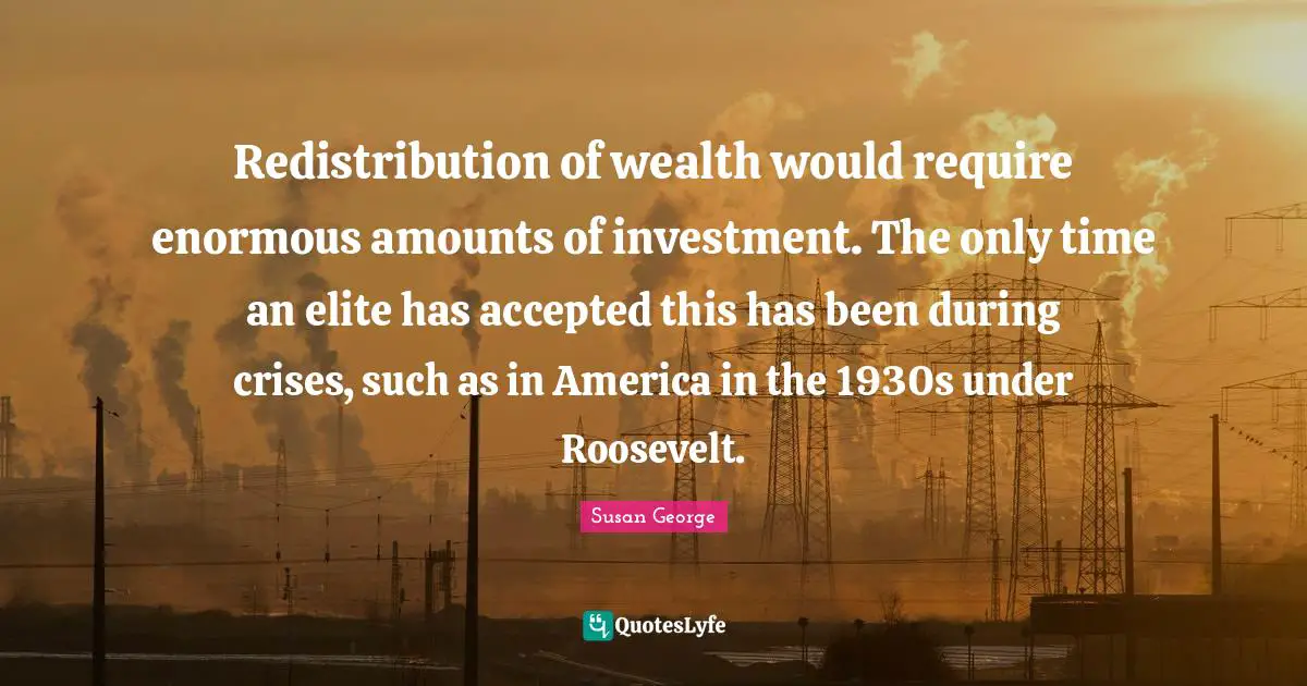 Redistribution of wealth would require enormous amounts of investment. The only time an elite has accepted this has been during crises, such as in America in the 1930s under Roosevelt.