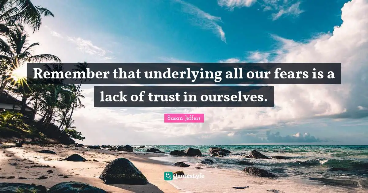 Remember that underlying all our fears is a lack of trust in ourselves.