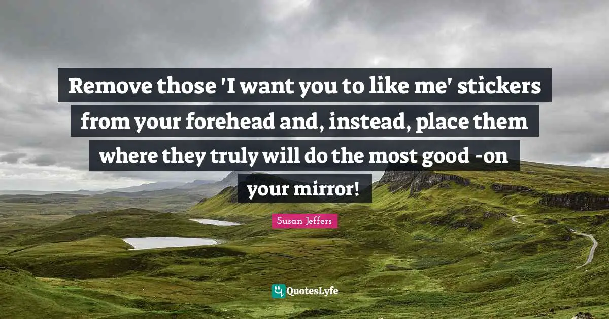 Empowerment Quotes: "Remove those 'I want you to like me' stickers from your forehead and, instead, place them where they truly will do the most good -on your mirror!"
