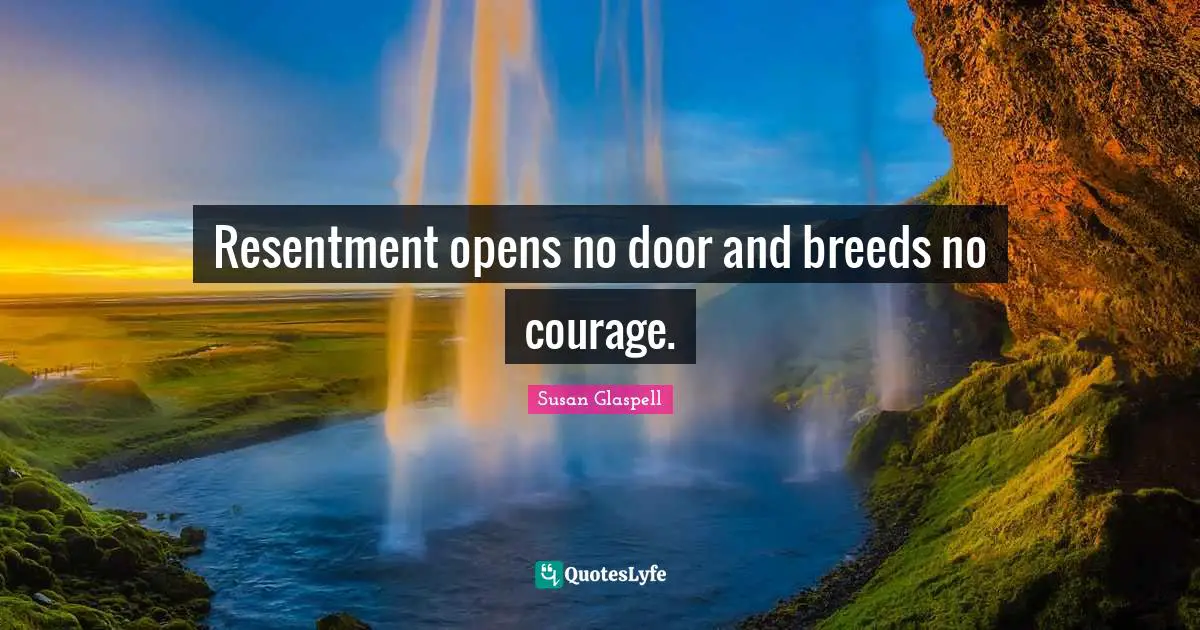 Resentment opens no door and breeds no courage.