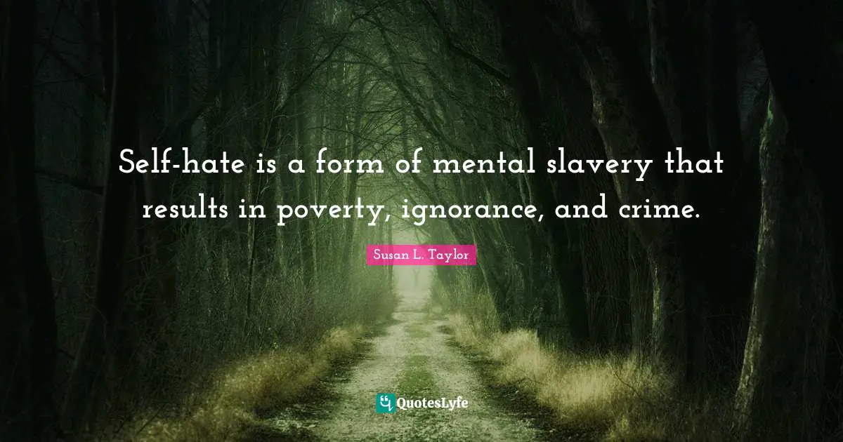 Self-hate is a form of mental slavery that results in poverty, ignorance, and crime.