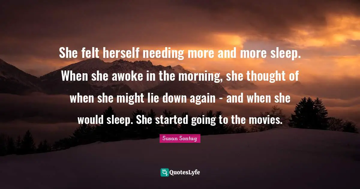 She felt herself needing more and more sleep. When she awoke in the morning, she thought of when she might lie down again - and when she would sleep. She started going to the movies.