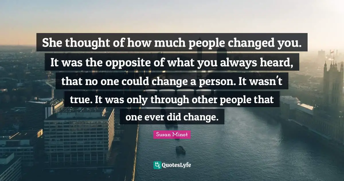 She thought of how much people changed you. It was the opposite of what you always heard, that no one could change a person. It wasn't true. It was only through other people that one ever did change.