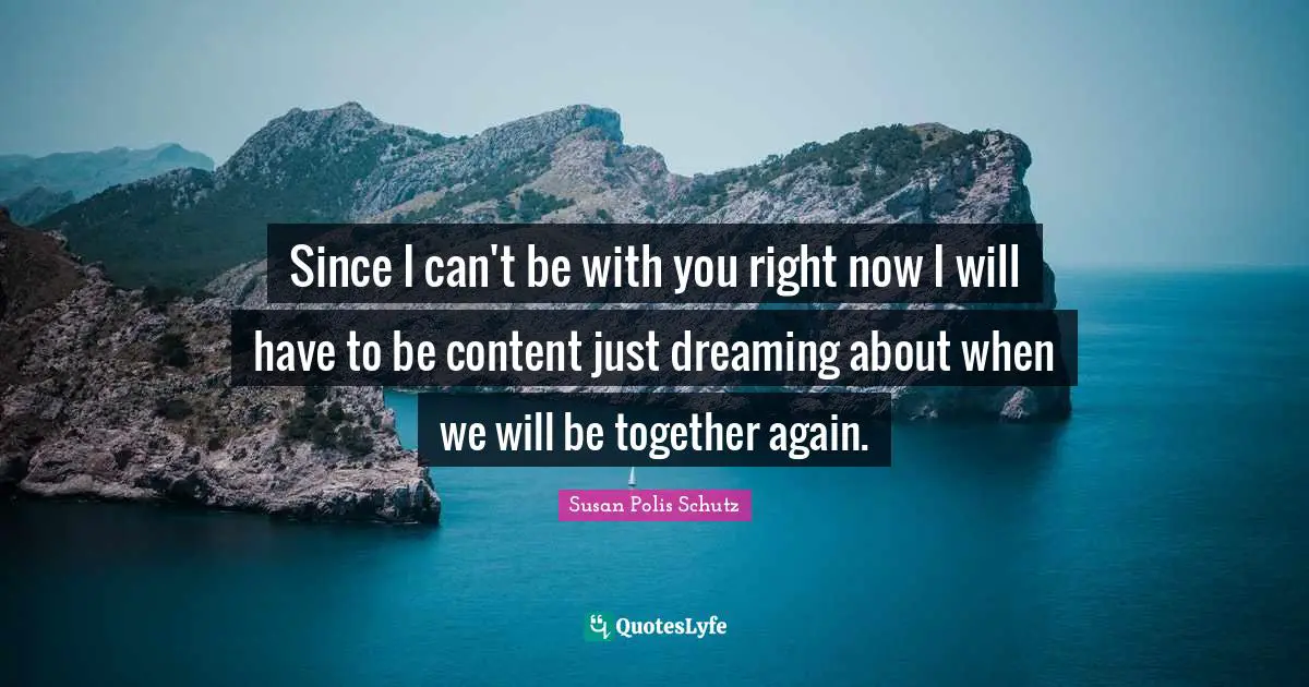 Since I can't be with you right now I will have to be content just dreaming about when we will be together again.