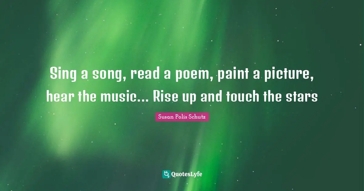 Sing a song, read a poem, paint a picture, hear the music... Rise up and touch the stars