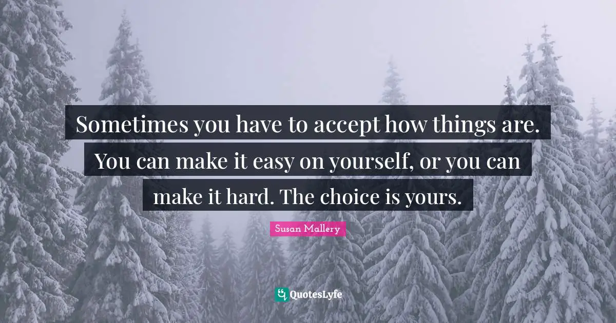 Sometimes you have to accept how things are. You can make it easy on yourself, or you can make it hard. The choice is yours.