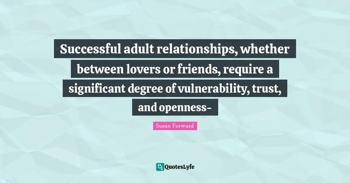 Successful adult relationships, whether between lovers or friends, require a significant degree of vulnerability, trust, and openness-