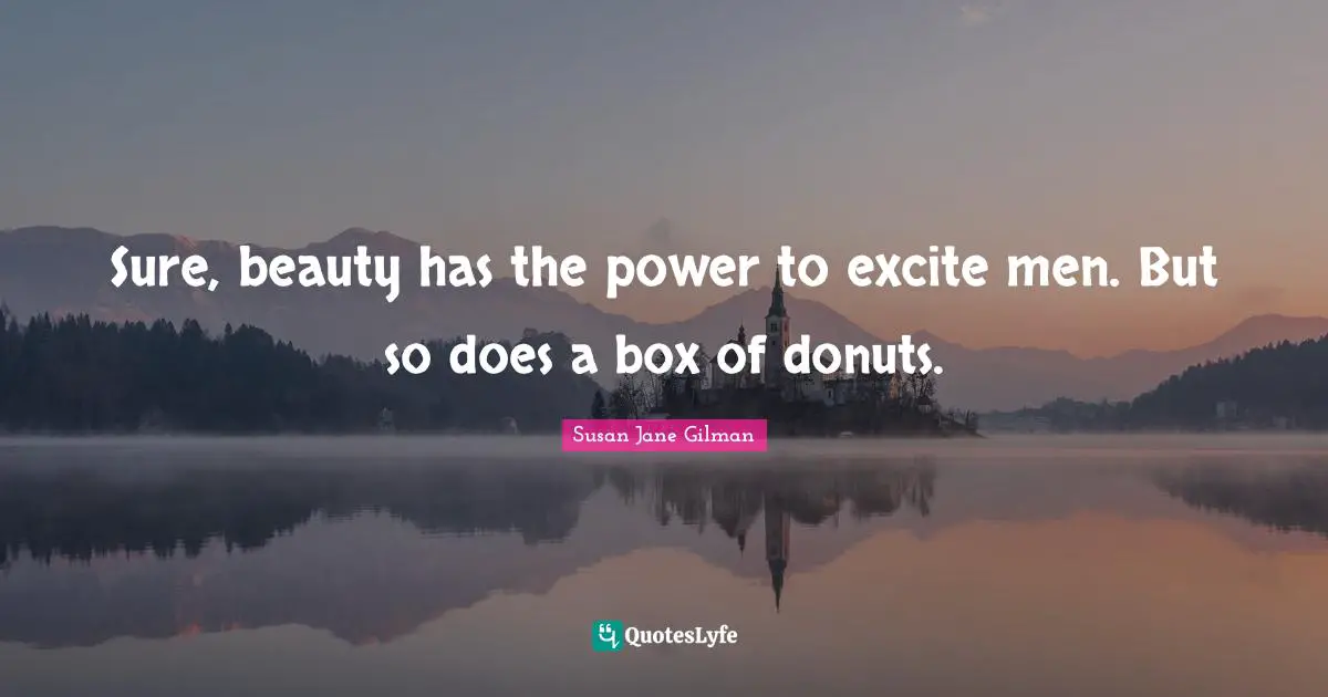 Sure, beauty has the power to excite men. But so does a box of donuts.