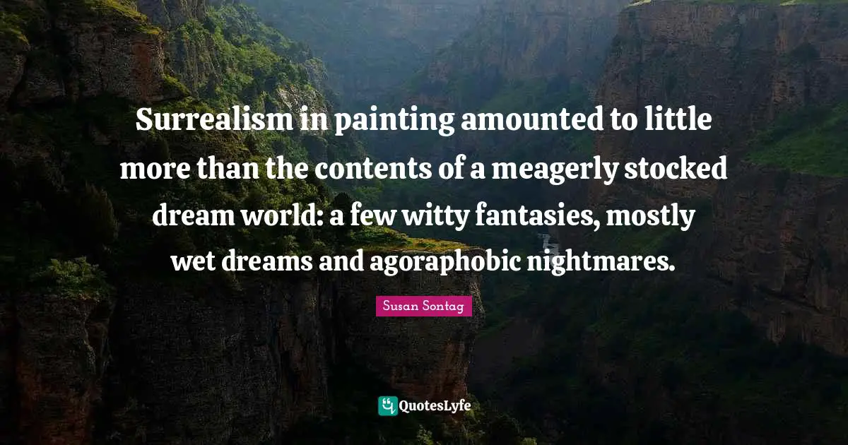 Surrealism in painting amounted to little more than the contents of a meagerly stocked dream world: a few witty fantasies, mostly wet dreams and agoraphobic nightmares.