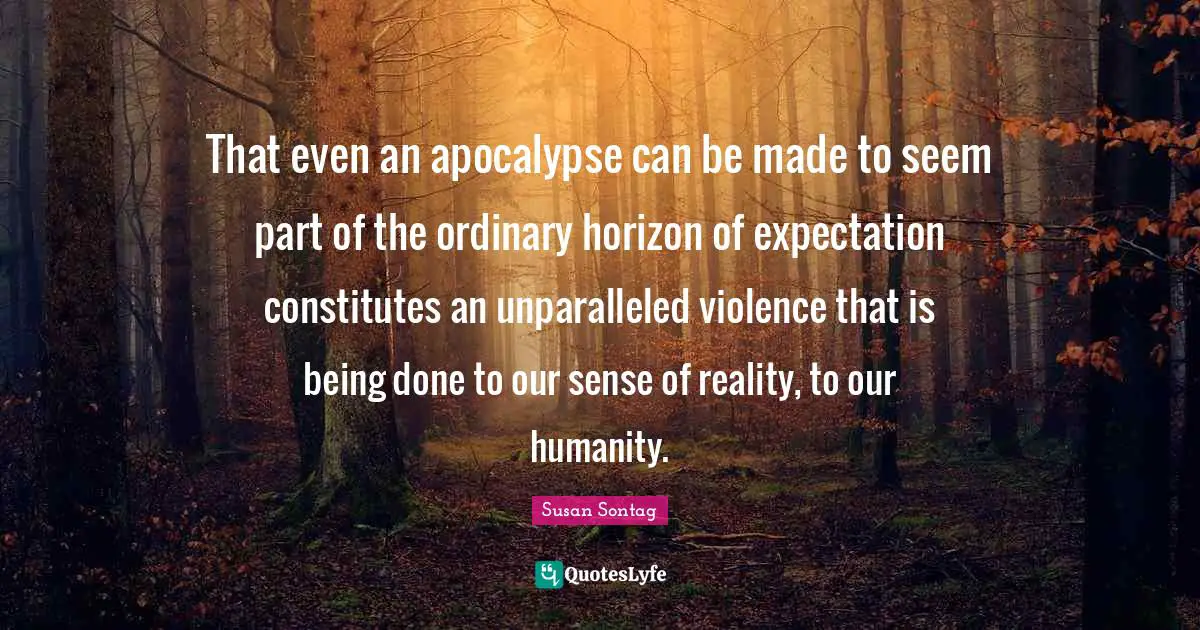 Being Done Quotes: "That even an apocalypse can be made to seem part of the ordinary horizon of expectation constitutes an unparalleled violence that is being done to our sense of reality, to our humanity."