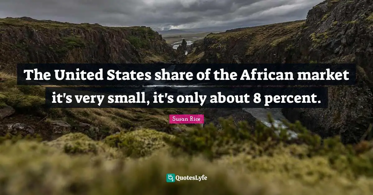 The United States share of the African market it's very small, it's only about 8 percent.