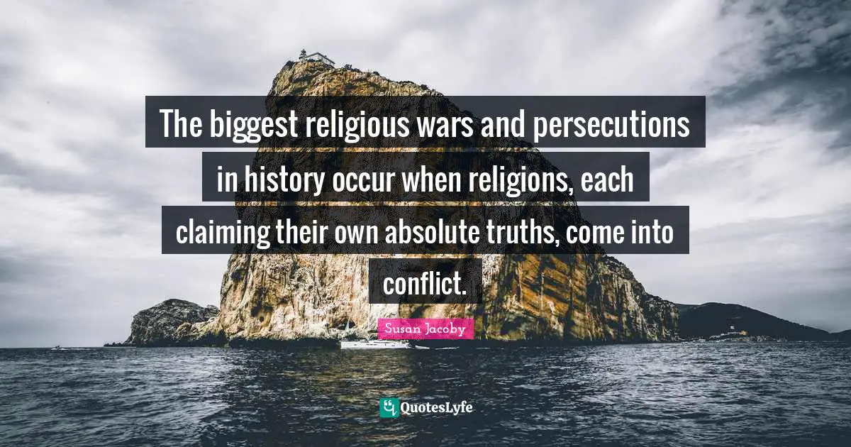The biggest religious wars and persecutions in history occur when religions, each claiming their own absolute truths, come into conflict.