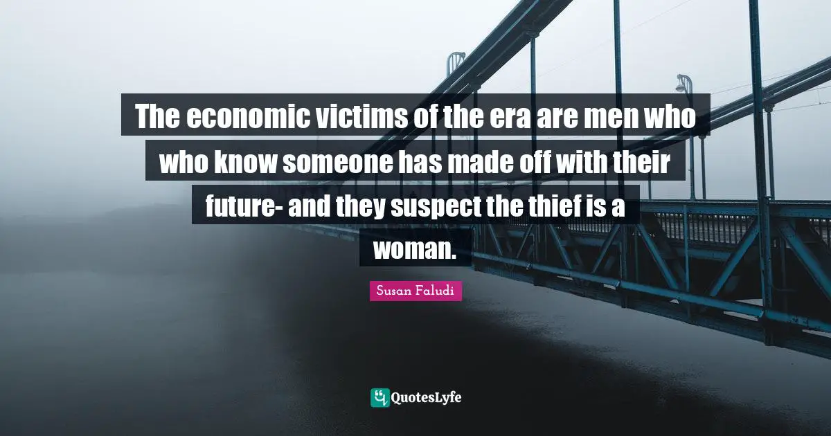 The economic victims of the era are men who who know someone has made off with their future- and they suspect the thief is a woman.