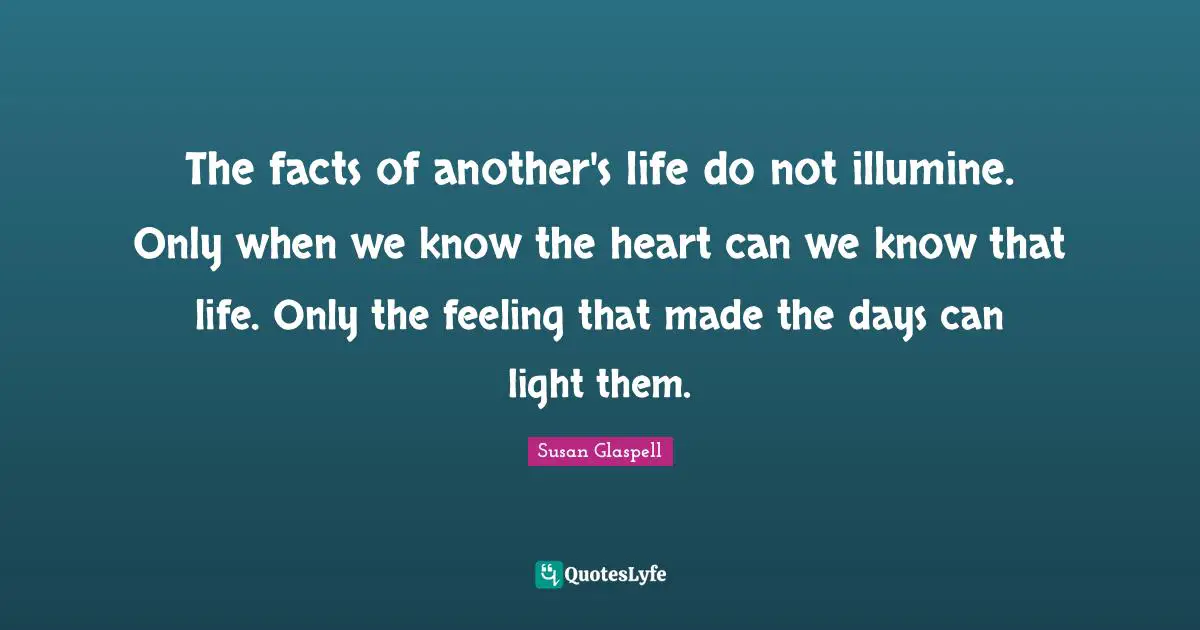 The facts of another's life do not illumine. Only when we know the heart can we know that life. Only the feeling that made the days can light them.