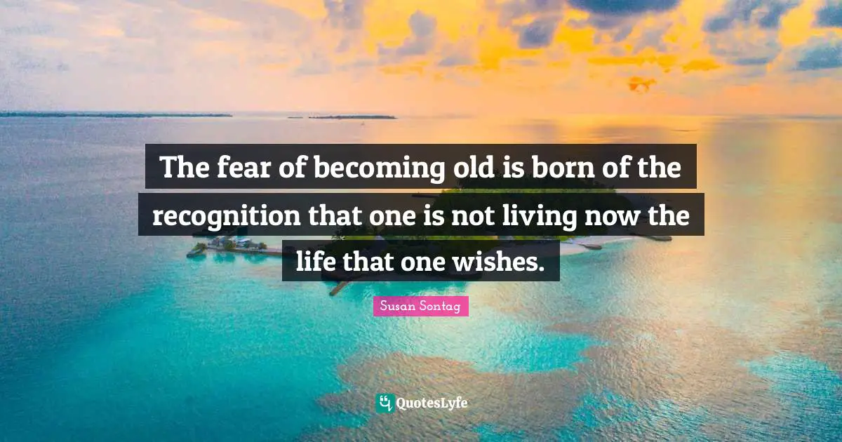 Susan Sontag Quotes: "The fear of becoming old is born of the recognition that one is not living now the life that one wishes."