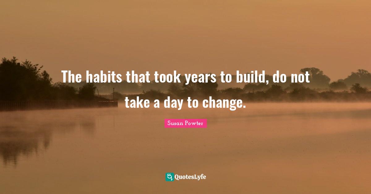 The habits that took years to build, do not take a day to change.