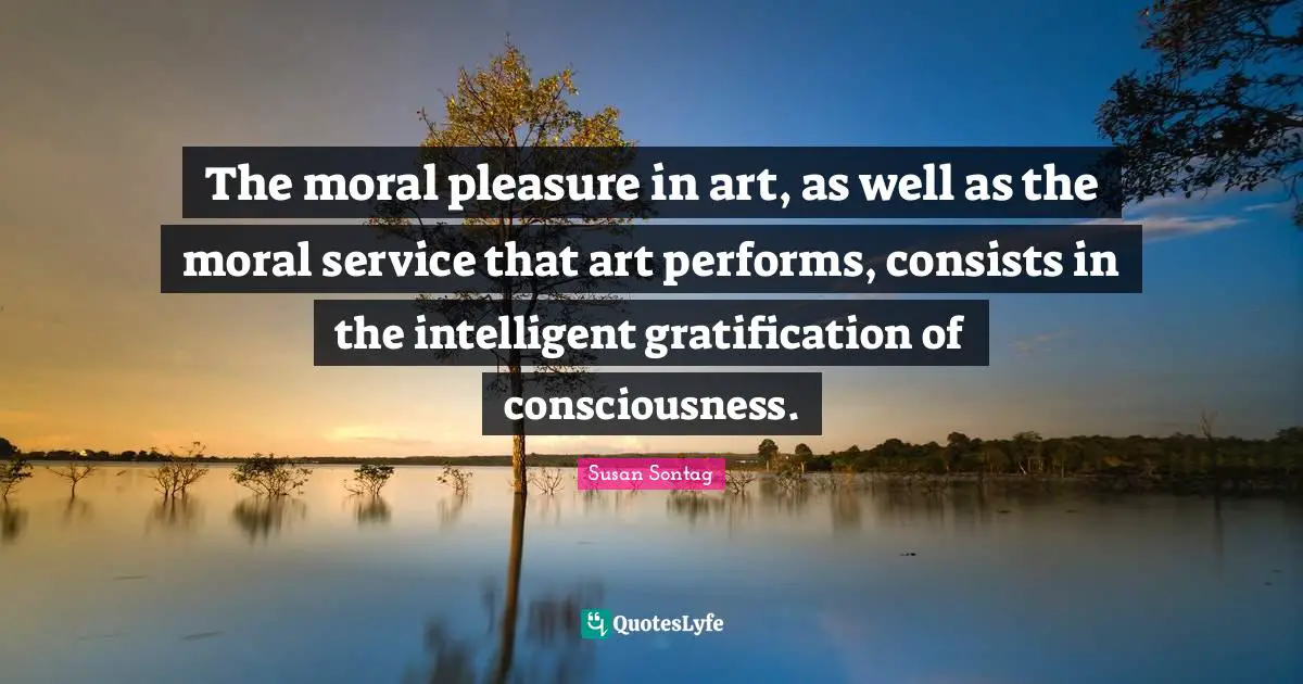 The moral pleasure in art, as well as the moral service that art performs, consists in the intelligent gratification of consciousness.