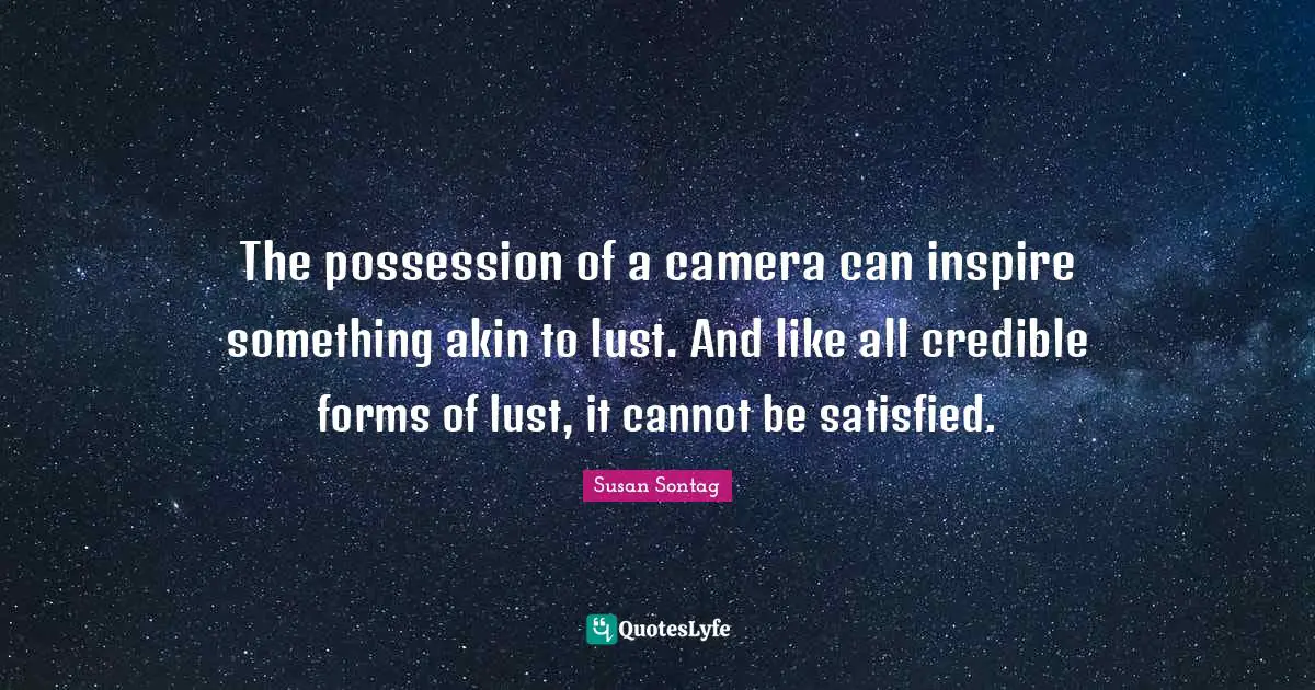 Susan Sontag Quotes: "The possession of a camera can inspire something akin to lust. And like all credible forms of lust, it cannot be satisfied."