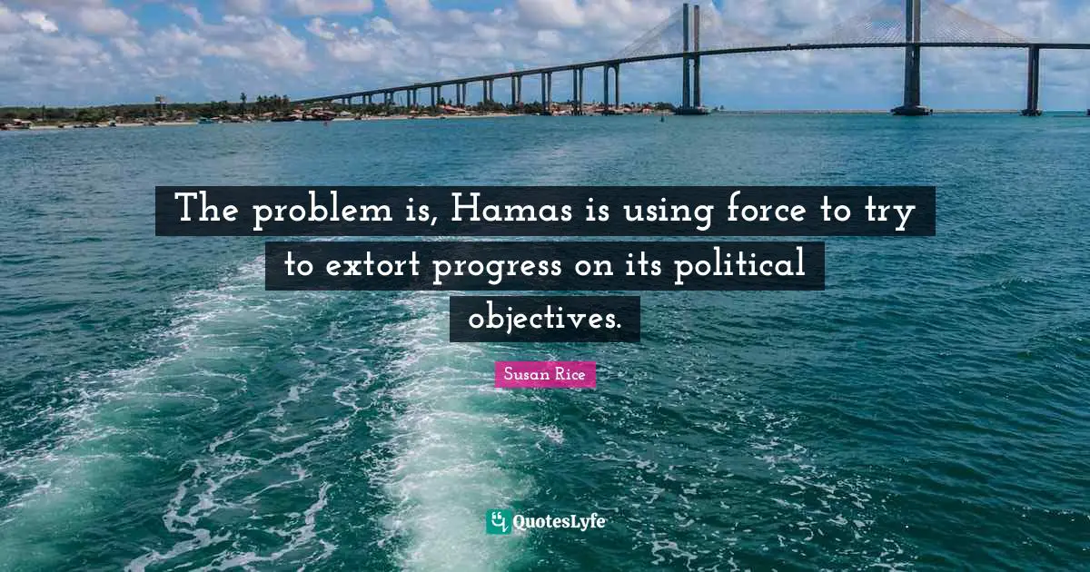 Susan Rice Quotes: "The problem is, Hamas is using force to try to extort progress on its political objectives."