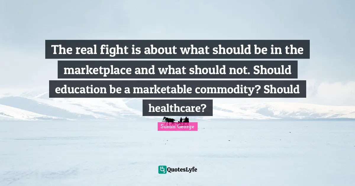 The real fight is about what should be in the marketplace and what should not. Should education be a marketable commodity? Should healthcare?