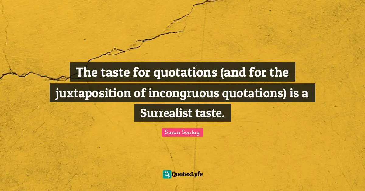 The taste for quotations (and for the juxtaposition of incongruous quotations) is a Surrealist taste.