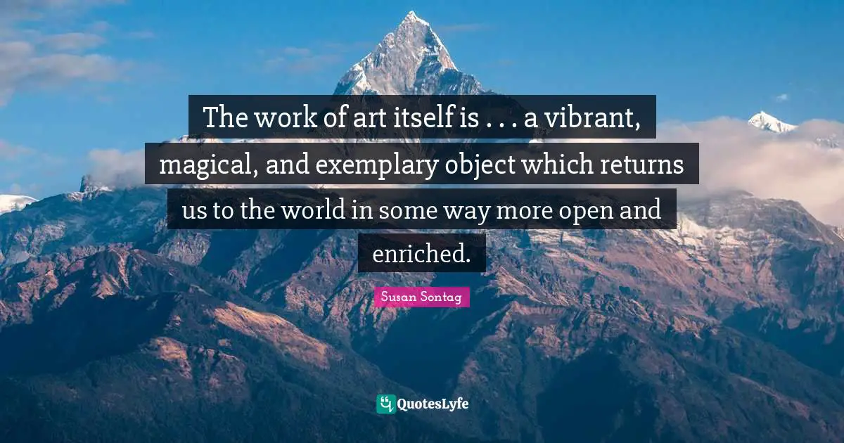 The work of art itself is . . . a vibrant, magical, and exemplary object which returns us to the world in some way more open and enriched.