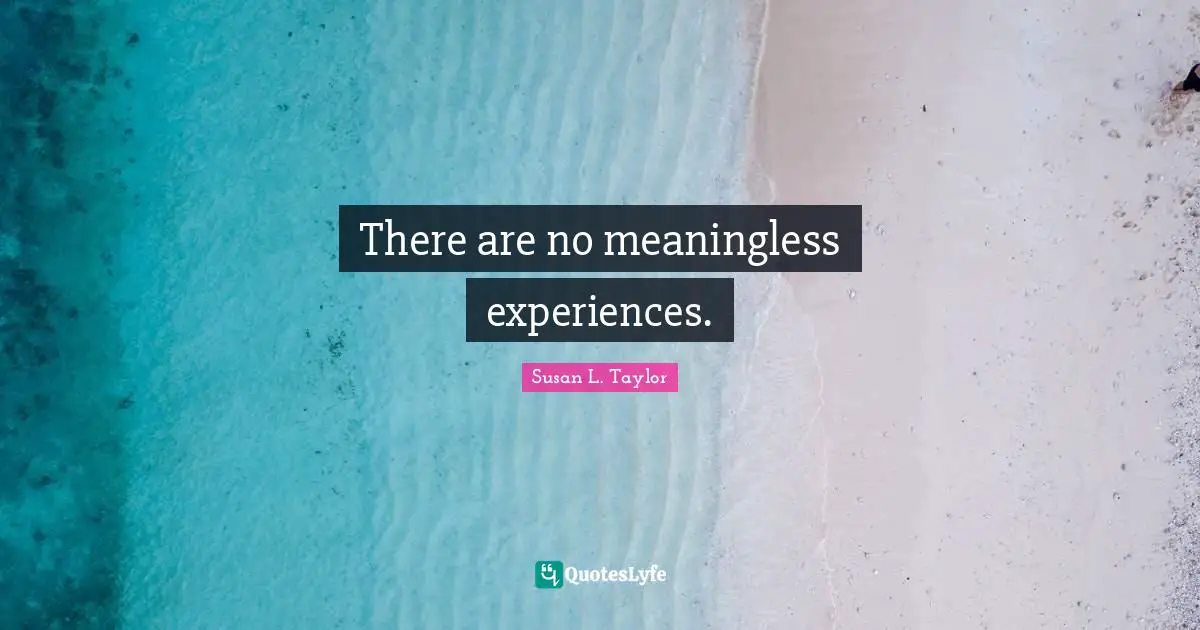 There are no meaningless experiences.