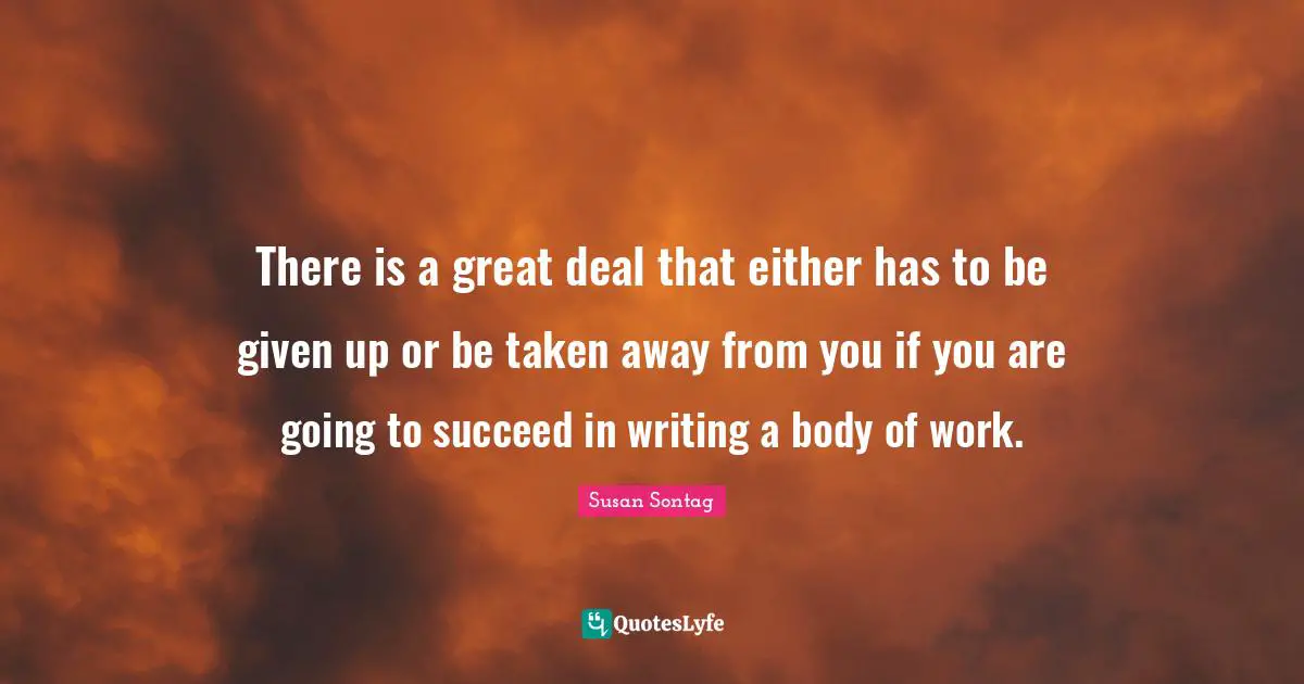 There is a great deal that either has to be given up or be taken away from you if you are going to succeed in writing a body of work.