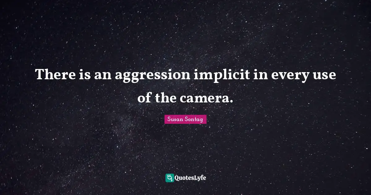 Susan Sontag Quotes: "There is an aggression implicit in every use of the camera."