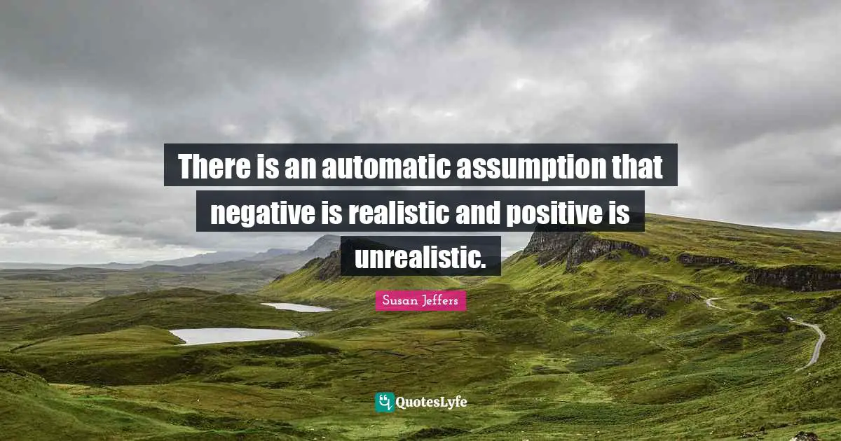 There is an automatic assumption that negative is realistic and positive is unrealistic.
