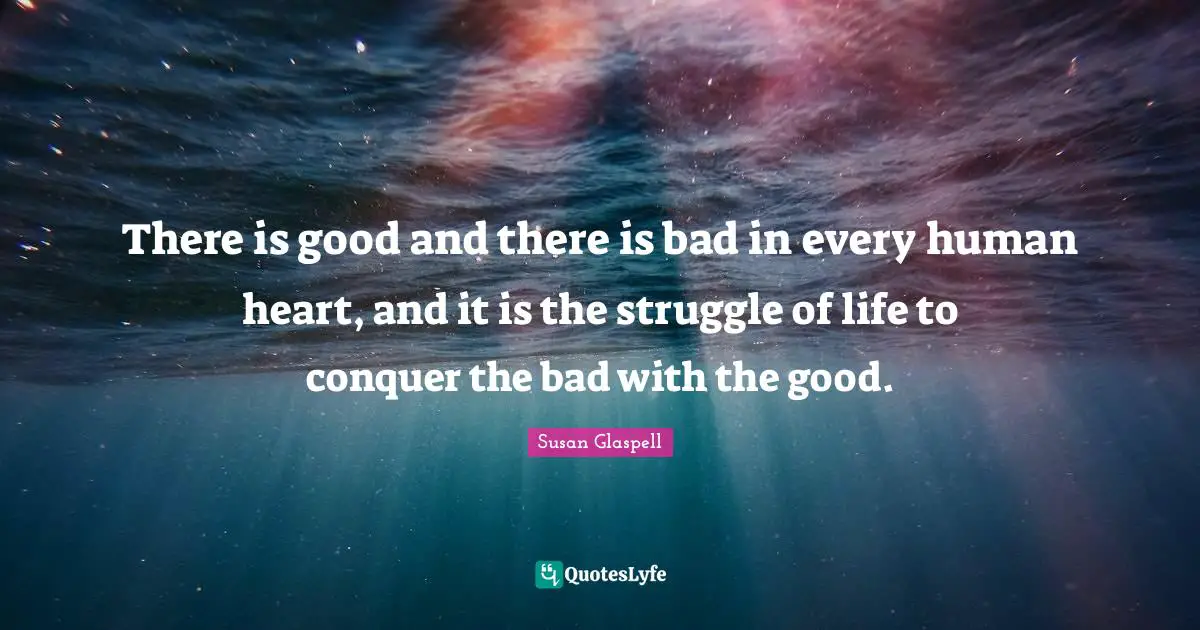 There is good and there is bad in every human heart, and it is the struggle of life to conquer the bad with the good.