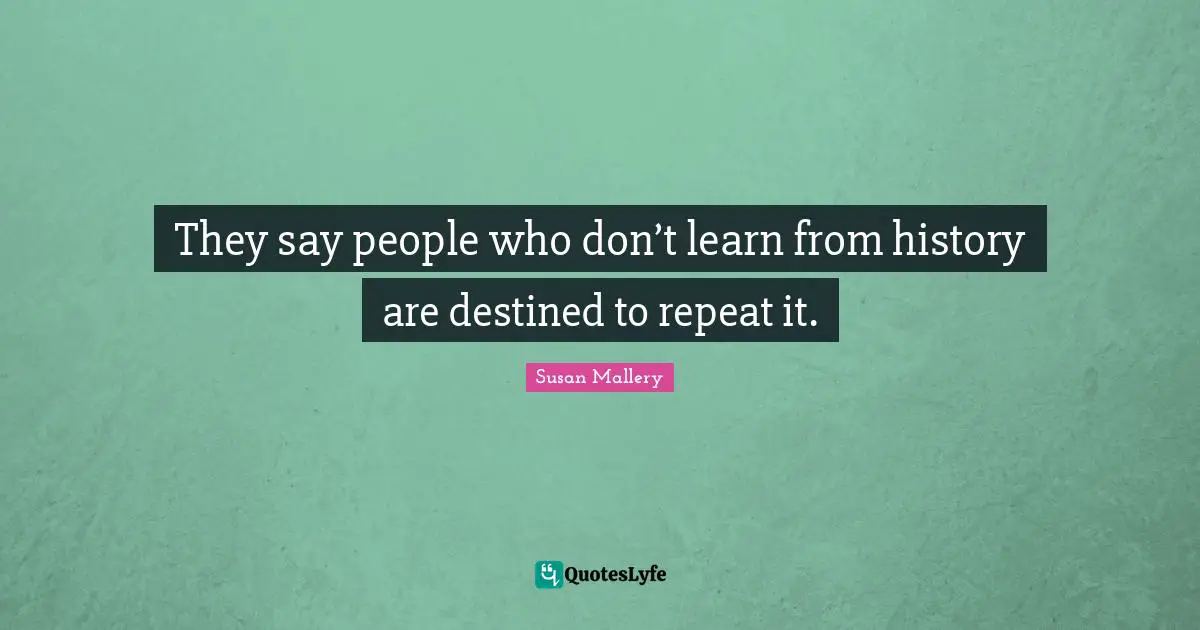 They say people who don’t learn from history are destined to repeat it.