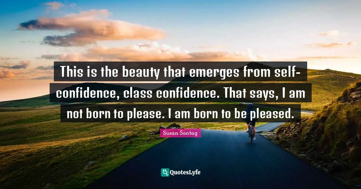 This is the beauty that emerges from self-confidence, class confidence. That says, I am not born to please. I am born to be pleased.