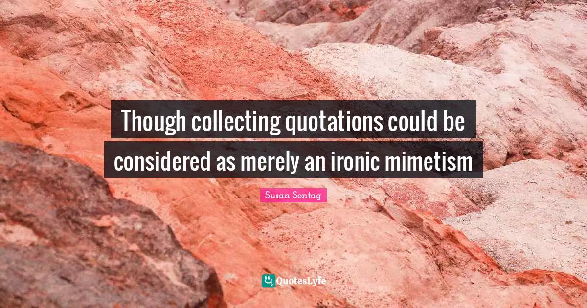 Susan Sontag Quotes: "Though collecting quotations could be considered as merely an ironic mimetism"
