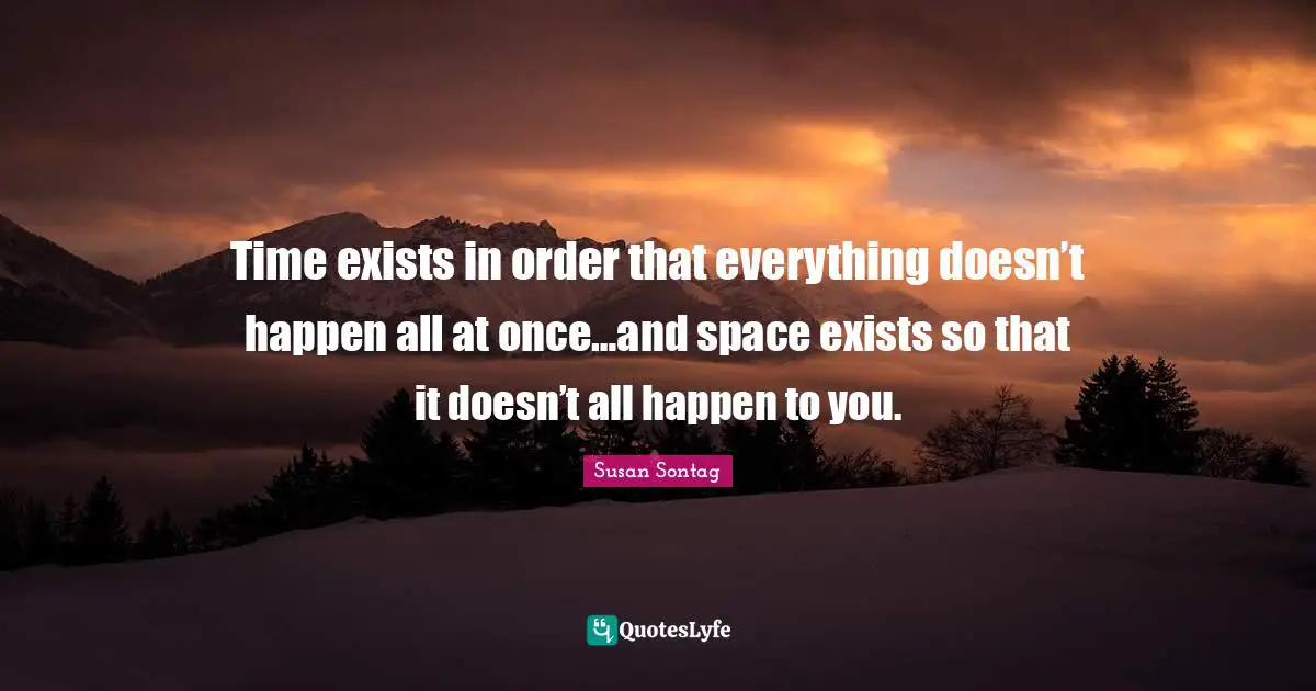 Susan Sontag Quotes: "Time exists in order that everything doesn’t happen all at once…and space exists so that it doesn’t all happen to you."