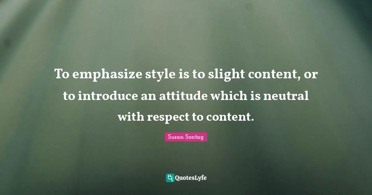 To emphasize style is to slight content, or to introduce an attitude which is neutral with respect to content.
